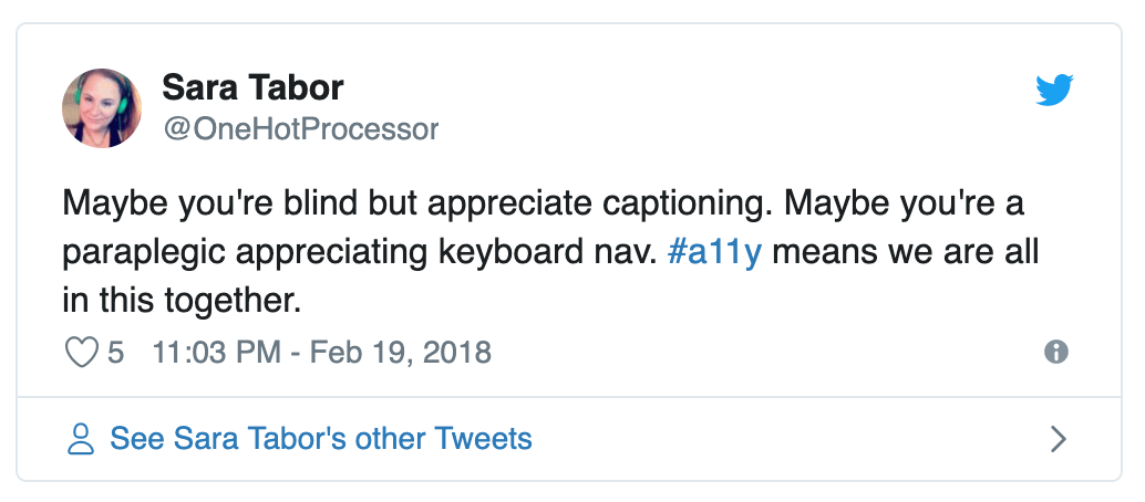 Tweet from Sara: Maybe you're blind but appreciate captioning. Maybe you're a paraplegic appreciating keyboard nav. #a11y means we are all in this together.
